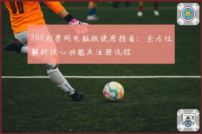 500彩票网电脑版使用指南：全方位解析核心功能及注册流程