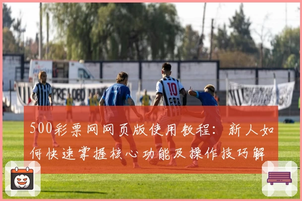 500彩票网网页版使用教程：新人如何快速掌握核心功能及操作技巧解析