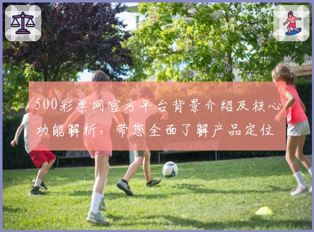 500彩票网官方平台背景介绍及核心功能解析，带您全面了解产品定位与使用体验