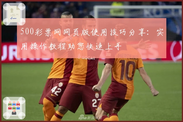 500彩票网网页版使用技巧分享：实用操作教程助您快速上手
