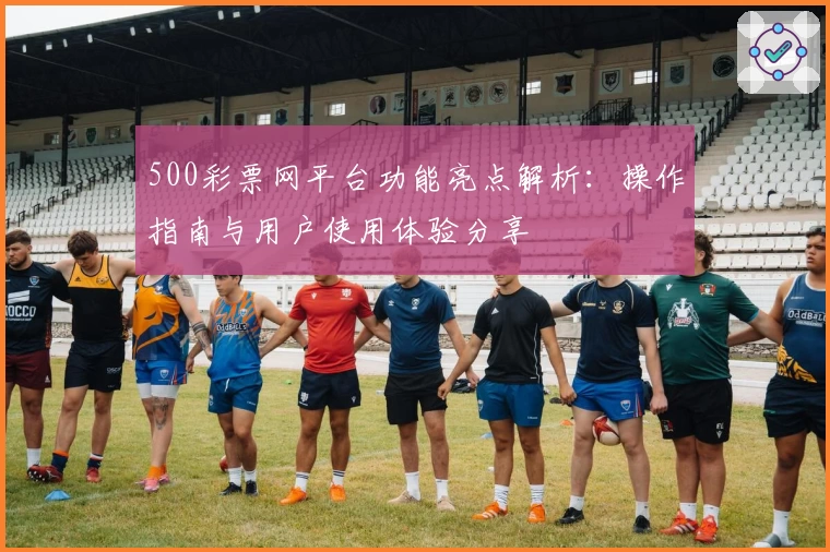 500彩票网平台功能亮点解析：操作指南与用户使用体验分享