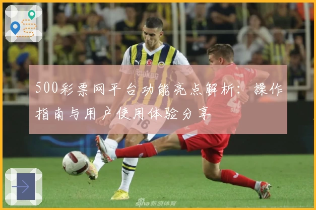 500彩票网平台功能亮点解析：操作指南与用户使用体验分享
