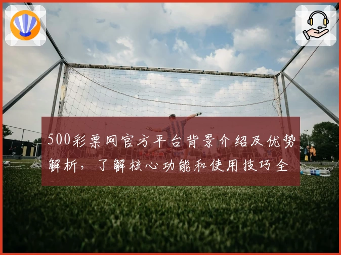 500彩票网官方平台背景介绍及优势解析，了解核心功能和使用技巧全集