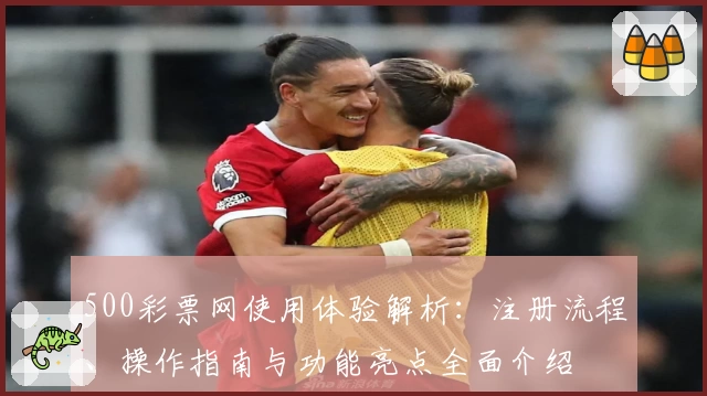 500彩票网使用体验解析：注册流程、操作指南与功能亮点全面介绍