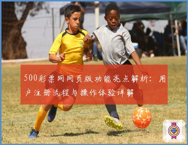 500彩票网网页版功能亮点解析：用户注册流程与操作体验详解
