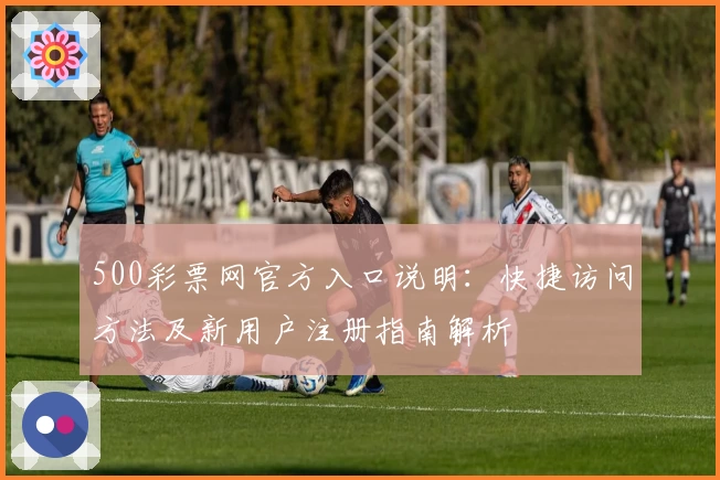 500彩票网官方入口说明：快捷访问方法及新用户注册指南解析