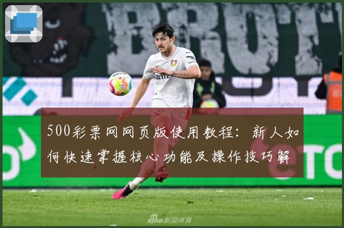 500彩票网网页版使用教程：新人如何快速掌握核心功能及操作技巧解析