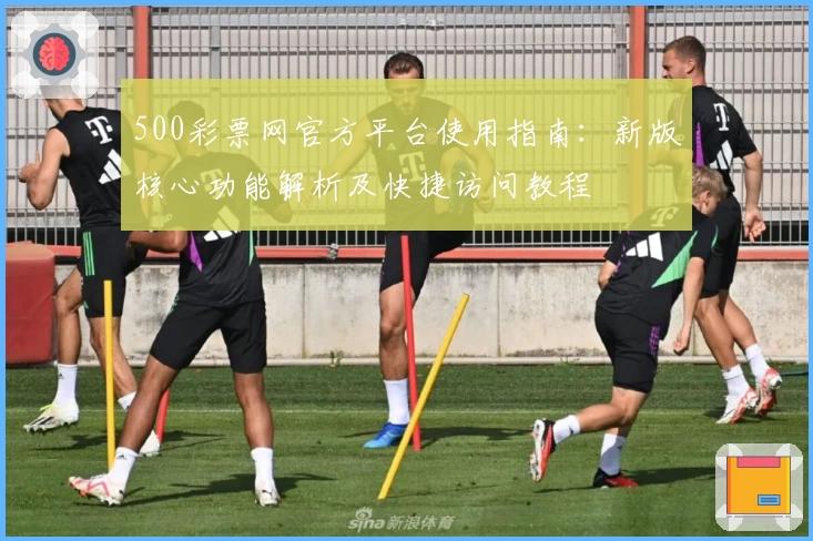 500彩票网官方平台使用指南：新版核心功能解析及快捷访问教程