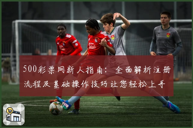 500彩票网新人指南：全面解析注册流程及基础操作技巧让您轻松上手