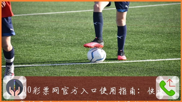 500彩票网官方入口使用指南：快速掌握平台核心功能与便捷操作技巧