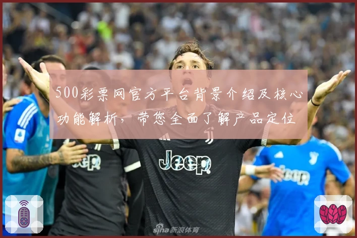 500彩票网官方平台背景介绍及核心功能解析，带您全面了解产品定位与使用体验