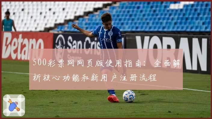 500彩票网网页版使用指南：全面解析核心功能和新用户注册流程