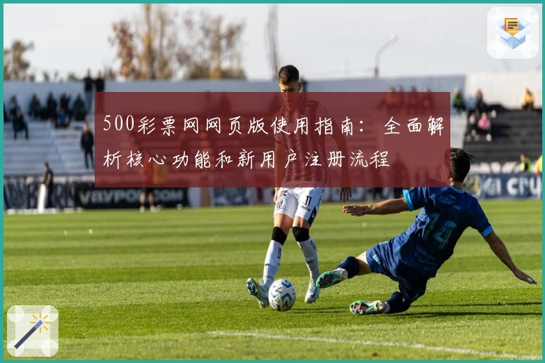 500彩票网网页版使用指南：全面解析核心功能和新用户注册流程