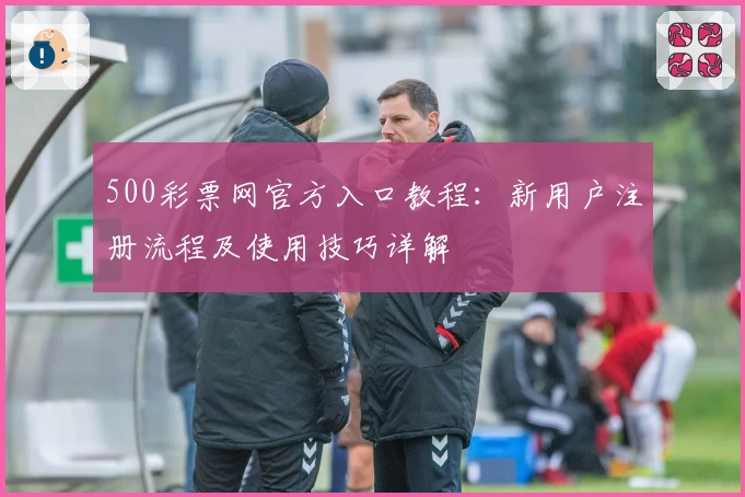 500彩票网官方入口教程：新用户注册流程及使用技巧详解