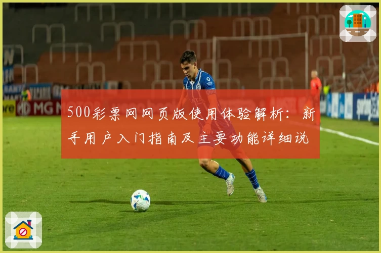 500彩票网网页版使用体验解析：新手用户入门指南及主要功能详细说明