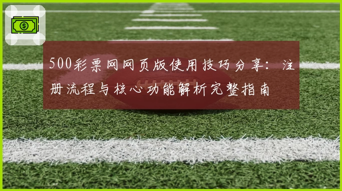 500彩票网网页版使用技巧分享:注册流程与核心功能解析完整指南