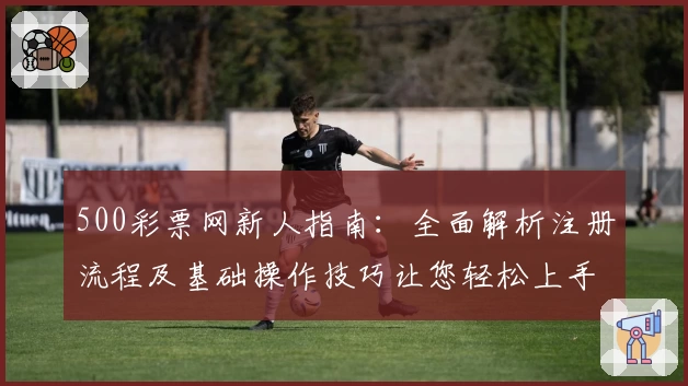 500彩票网新人指南：全面解析注册流程及基础操作技巧让您轻松上手
