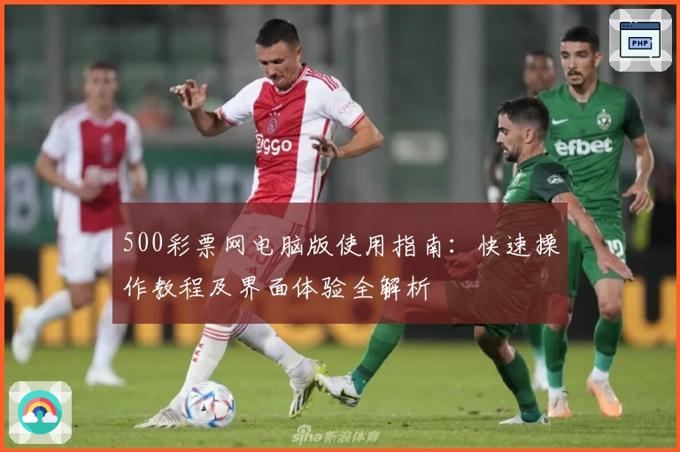 500彩票网电脑版使用指南:快速操作教程及界面体验全解析