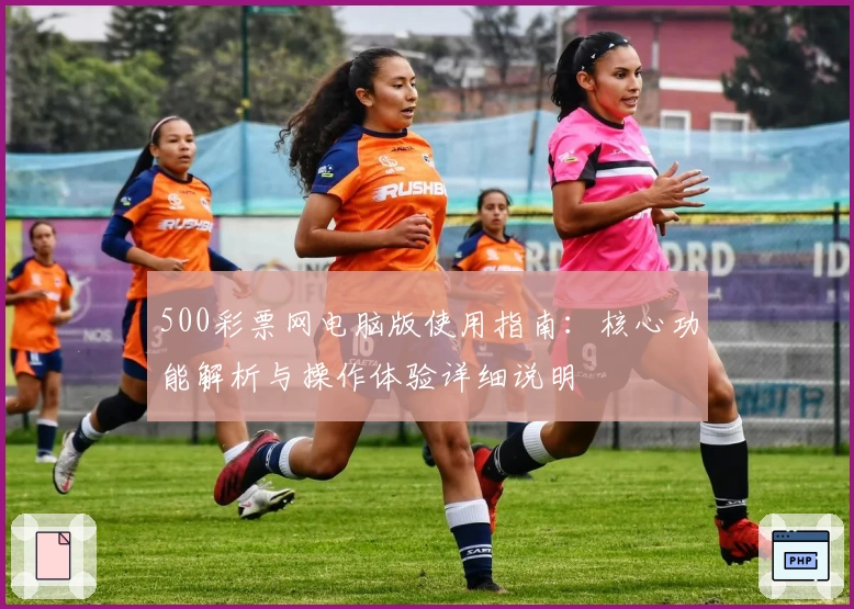 500彩票网电脑版使用指南：核心功能解析与操作体验详细说明