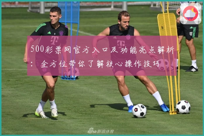 500彩票网官方入口及功能亮点解析：全方位带你了解核心操作技巧