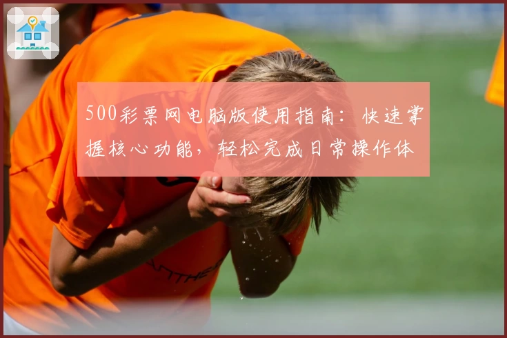 500彩票网电脑版使用指南：快速掌握核心功能，轻松完成日常操作体验