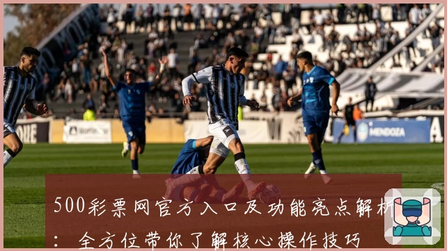 500彩票网官方入口及功能亮点解析：全方位带你了解核心操作技巧