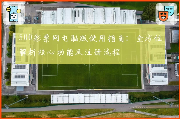 500彩票网电脑版使用指南：全方位解析核心功能及注册流程