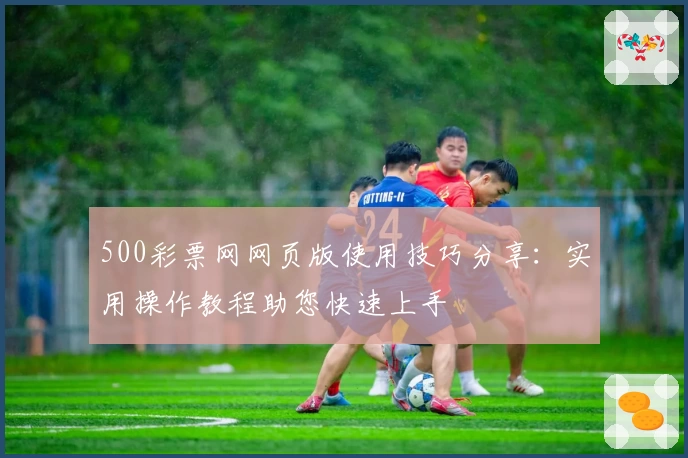 500彩票网网页版使用技巧分享:实用操作教程助您快速上手