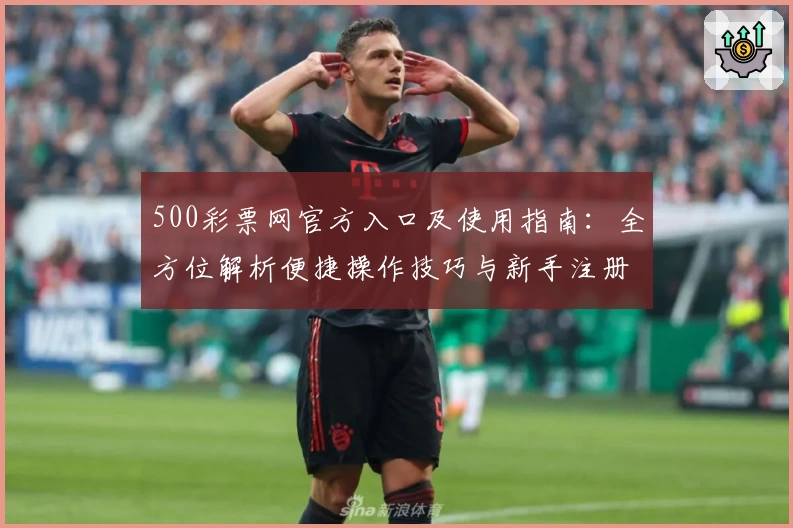 500彩票网官方入口及使用指南:全方位解析便捷操作技巧与新手注册流程