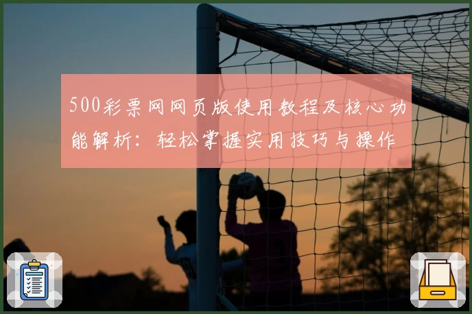 500彩票网网页版使用教程及核心功能解析：轻松掌握实用技巧与操作流程
