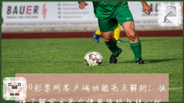 500彩票网客户端功能亮点解析：快速了解官方平台使用技巧与核心优势