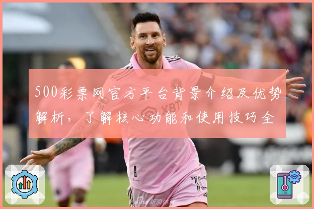 500彩票网官方平台背景介绍及优势解析，了解核心功能和使用技巧全集