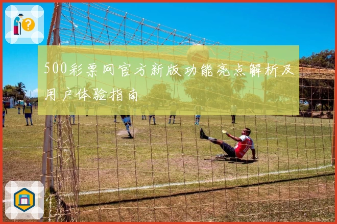 500彩票网官方新版功能亮点解析及用户体验指南