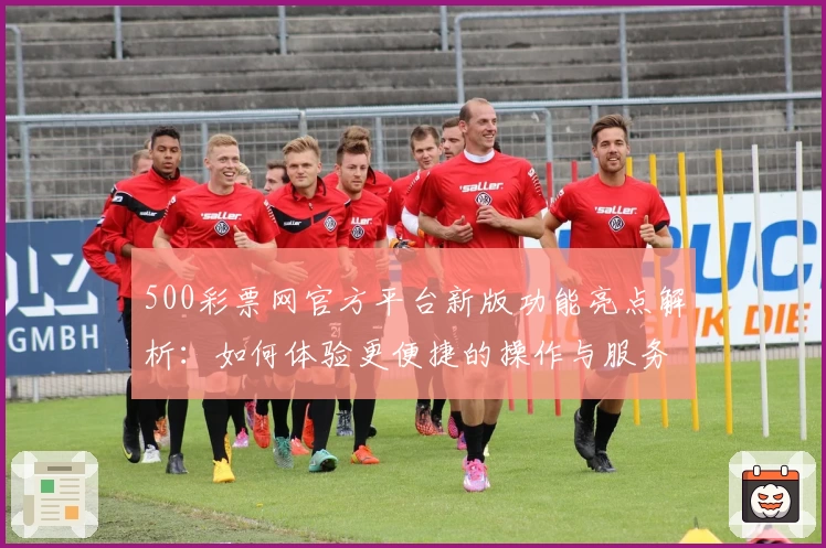 500彩票网官方平台新版功能亮点解析：如何体验更便捷的操作与服务