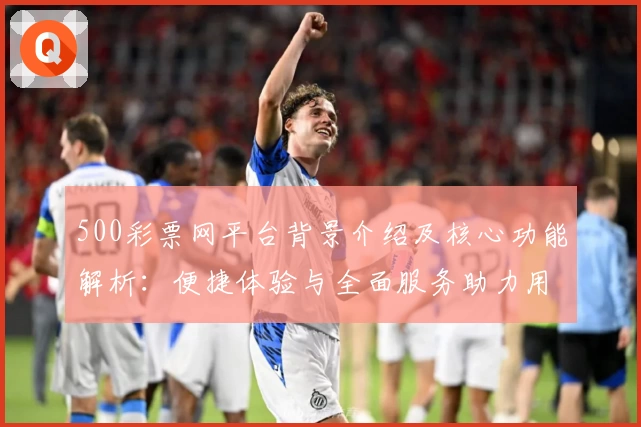 500彩票网平台背景介绍及核心功能解析：便捷体验与全面服务助力用户畅享数字化工具