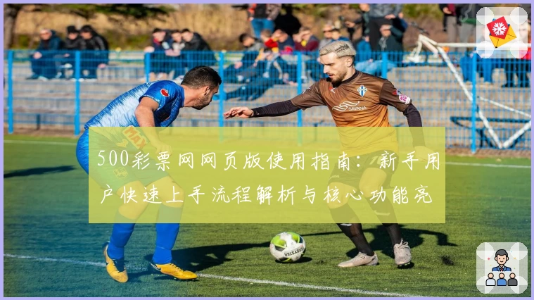 500彩票网网页版使用指南：新手用户快速上手流程解析与核心功能亮点介绍