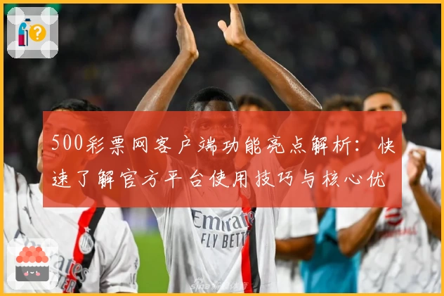 500彩票网客户端功能亮点解析：快速了解官方平台使用技巧与核心优势